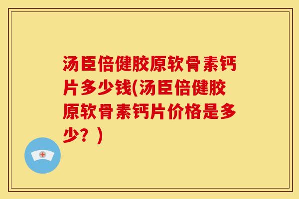 汤臣倍健胶原软骨素钙片多少钱(汤臣倍健胶原软骨素钙片价格是多少？)