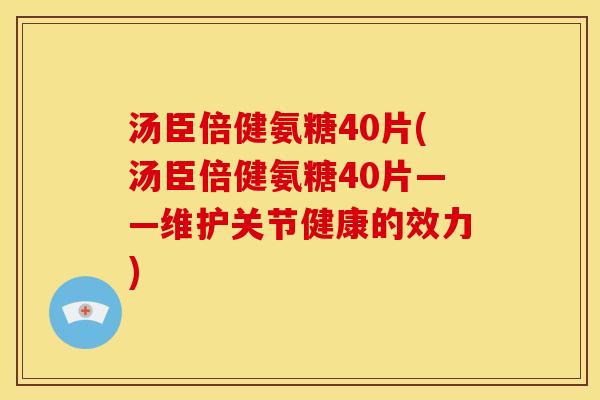 汤臣倍健氨糖40片(汤臣倍健氨糖40片——维护关节健康的效力)