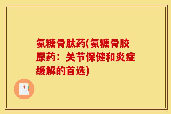 氨糖骨肽药(氨糖骨胶原药：关节保健和炎症缓解的首选)
