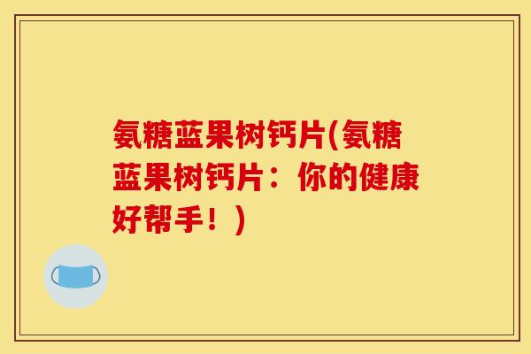 氨糖蓝果树钙片(氨糖蓝果树钙片：你的健康好帮手！)