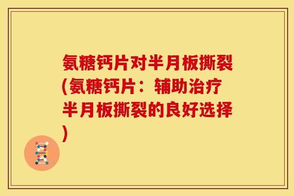 氨糖钙片对半月板撕裂(氨糖钙片：辅助治疗半月板撕裂的良好选择)