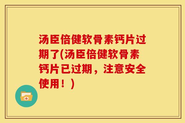 汤臣倍健软骨素钙片过期了(汤臣倍健软骨素钙片已过期，注意安全使用！)