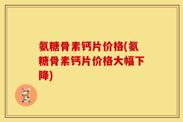 氨糖骨素钙片价格(氨糖骨素钙片价格大幅下降)