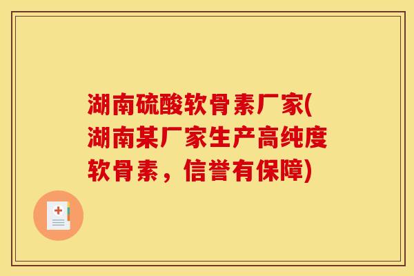 湖南硫酸软骨素厂家(湖南某厂家生产高纯度软骨素，信誉有保障)
