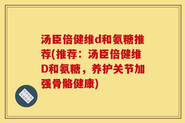 汤臣倍健维d和氨糖推荐(推荐：汤臣倍健维D和氨糖，养护关节加强骨骼健康)