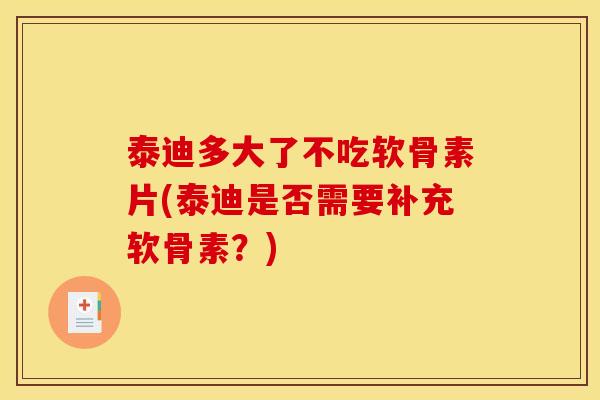 泰迪多大了不吃软骨素片(泰迪是否需要补充软骨素？)