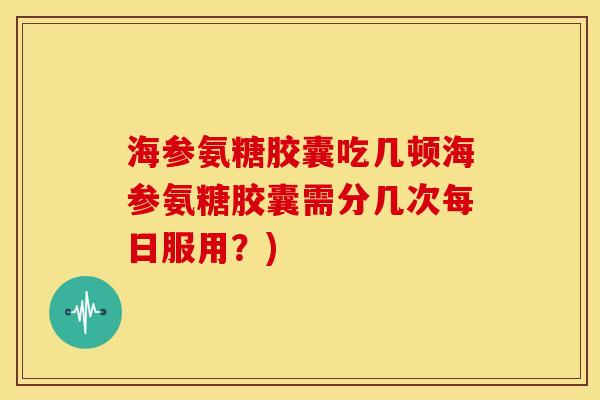 海参氨糖胶囊吃几顿海参氨糖胶囊需分几次每日服用？)