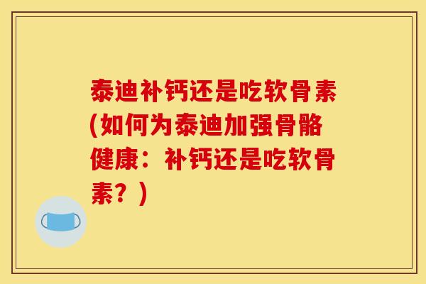 泰迪补钙还是吃软骨素(如何为泰迪加强骨骼健康:补钙还是吃软骨素?) 泰迪补钙还是吃软骨素(如何为泰迪加强骨骼健康:补钙还是吃软骨素?)