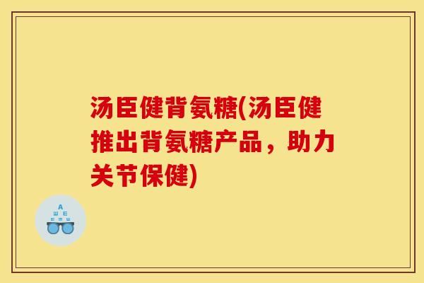 汤臣健背氨糖(汤臣健推出背氨糖产品，助力关节保健)