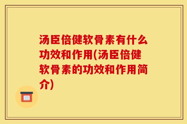 汤臣倍健软骨素有什么功效和作用(汤臣倍健软骨素的功效和作用简介)
