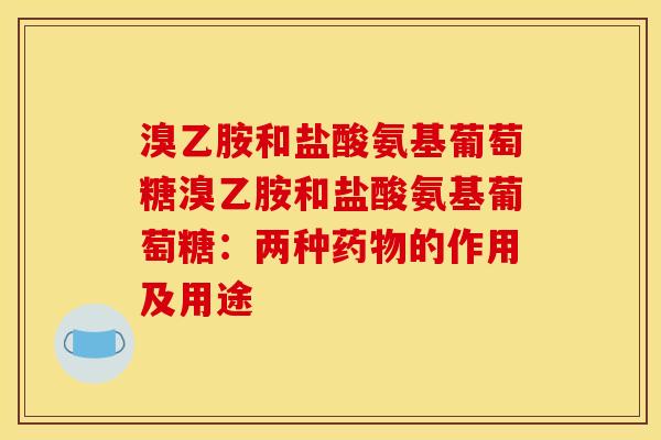 溴乙胺和盐酸氨基葡萄糖溴乙胺和盐酸氨基葡萄糖：两种药物的作用及用途