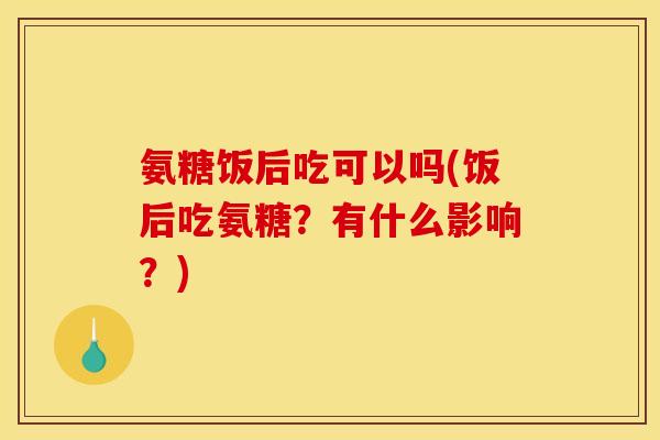 氨糖饭后吃可以吗(饭后吃氨糖？有什么影响？)