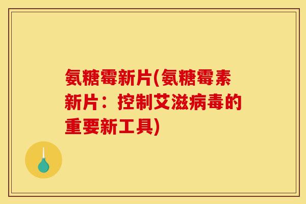 氨糖霉新片(氨糖霉素新片：控制艾滋病毒的重要新工具)