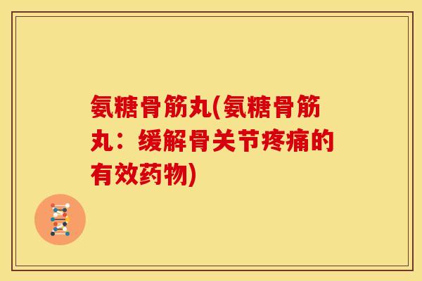 氨糖骨筋丸(氨糖骨筋丸：缓解骨关节疼痛的有效药物)
