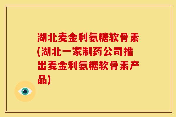湖北麦金利氨糖软骨素(湖北一家制药公司推出麦金利氨糖软骨素产品)