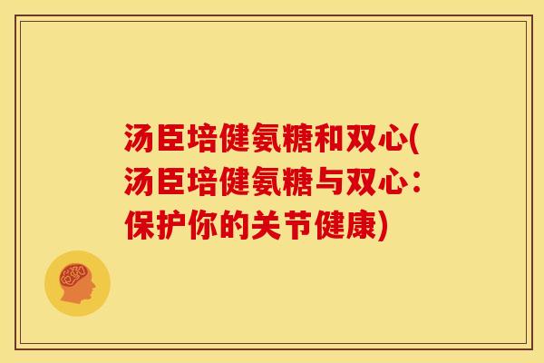 汤臣培健氨糖和双心(汤臣培健氨糖与双心：保护你的关节健康)