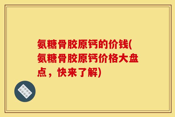 氨糖骨胶原钙的价钱(氨糖骨胶原钙价格大盘点,快来了解) 氨糖骨胶原钙的价钱(氨糖骨胶原钙价格大盘点,快来了解)