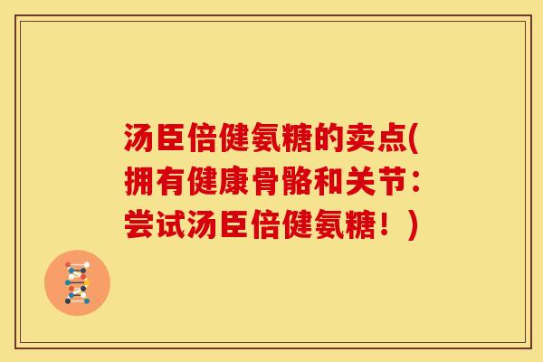 汤臣倍健氨糖的卖点(拥有健康骨骼和关节：尝试汤臣倍健氨糖！)