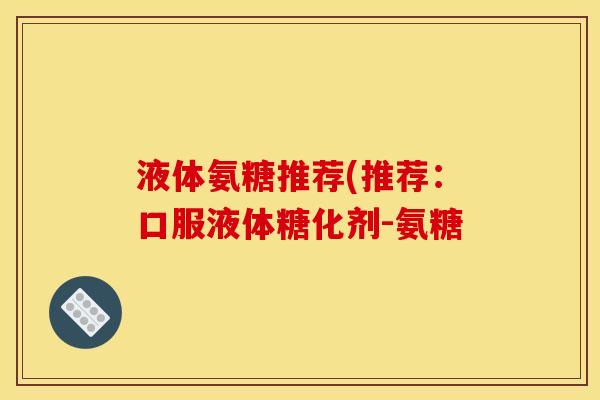液体氨糖推荐(推荐：口服液体糖化剂-氨糖