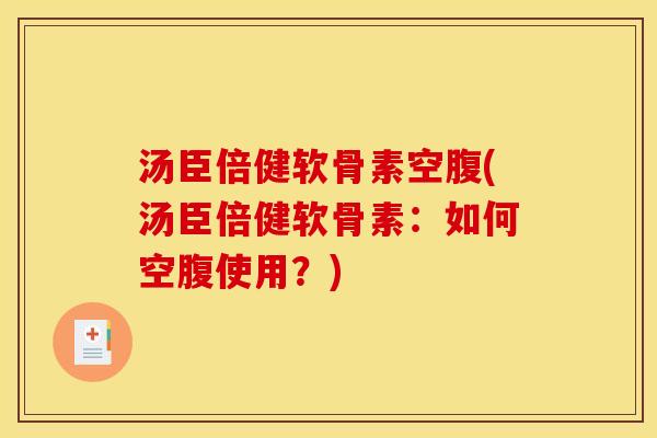 汤臣倍健软骨素空腹(汤臣倍健软骨素：如何空腹使用？)