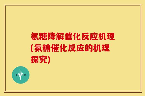氨糖降解催化反应机理(氨糖催化反应的机理探究)
