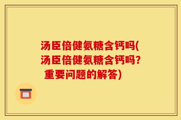 汤臣倍健氨糖含钙吗(汤臣倍健氨糖含钙吗？ 重要问题的解答)
