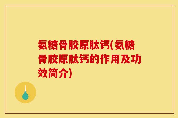 氨糖骨胶原肽钙(氨糖骨胶原肽钙的作用及功效简介)