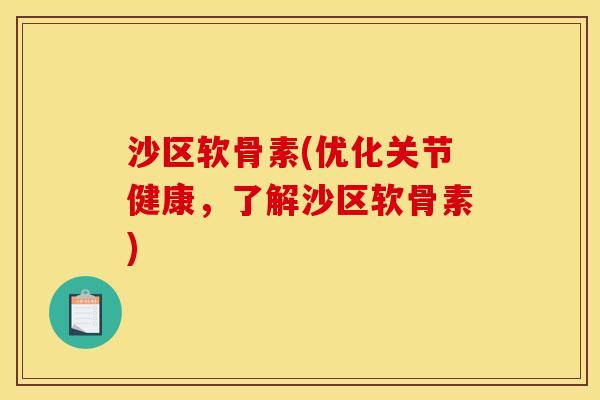 沙区软骨素(优化关节健康，了解沙区软骨素)