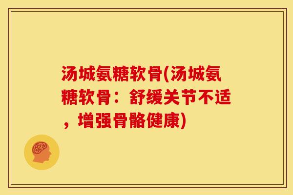 汤城氨糖软骨(汤城氨糖软骨：舒缓关节不适，增强骨骼健康)