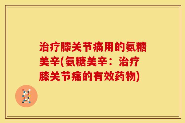 膝关节痛用的氨糖美辛(氨糖美辛：膝关节痛的有效)
