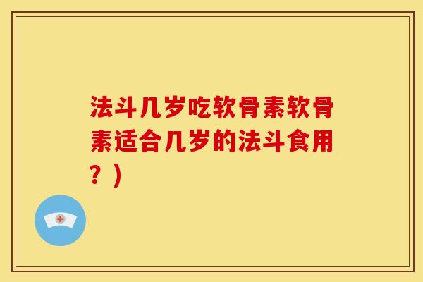 法斗几岁吃软骨素软骨素适合几岁的法斗食用？)