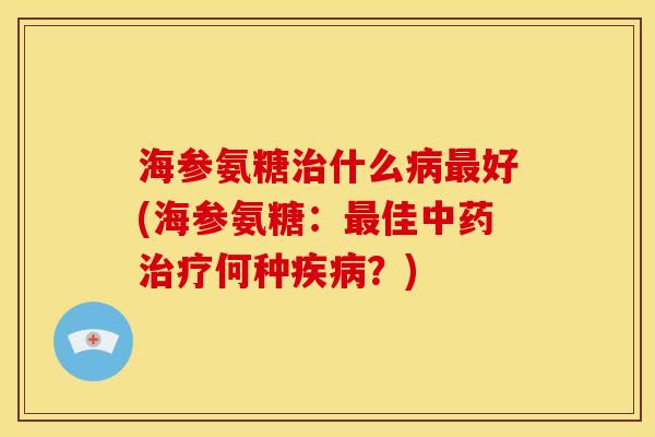 海参氨糖治什么病最好(海参氨糖：最佳中药治疗何种疾病？)