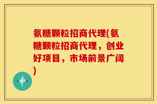 氨糖颗粒招商代理(氨糖颗粒招商代理，创业好项目，市场前景广阔)