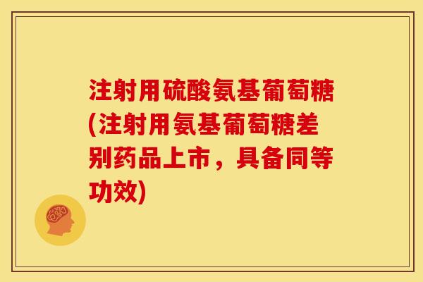 注射用硫酸氨基葡萄糖(注射用氨基葡萄糖差别药品上市，具备同等功效)