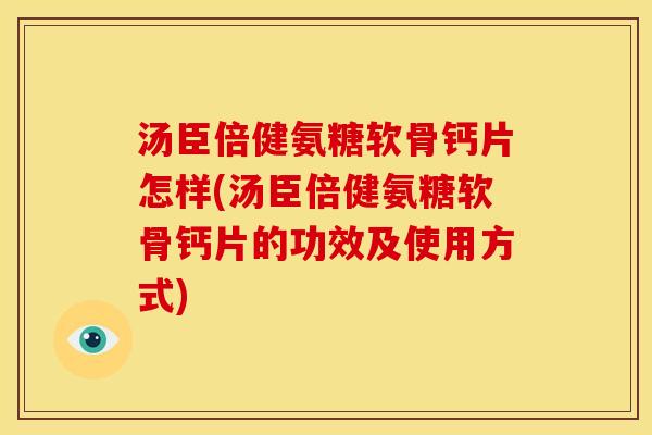 汤臣倍健氨糖软骨钙片怎样(汤臣倍健氨糖软骨钙片的功效及使用方式)