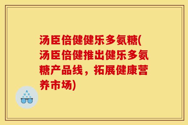 汤臣倍健健乐多氨糖(汤臣倍健推出健乐多氨糖产品线，拓展健康营养市场)