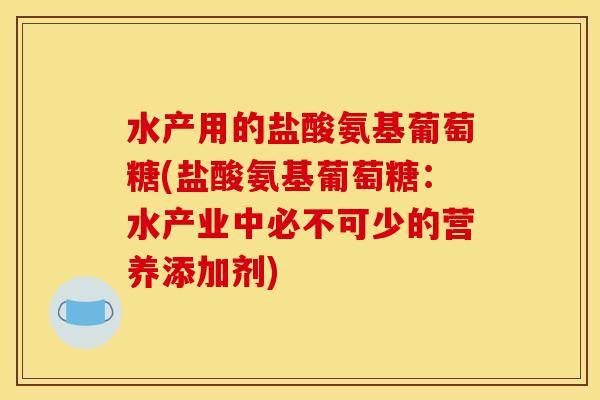 水产用的盐酸氨基葡萄糖(盐酸氨基葡萄糖：水产业中必不可少的营养添加剂)