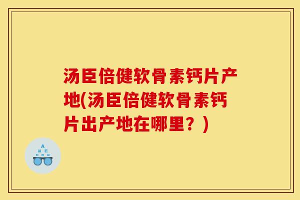 汤臣倍健软骨素钙片产地(汤臣倍健软骨素钙片出产地在哪里？)