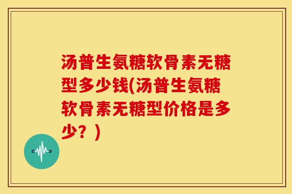 汤普生氨糖软骨素无糖型多少钱(汤普生氨糖软骨素无糖型价格是多少?) 汤普生氨糖软骨素无糖型多少钱(汤普生氨糖软骨素无糖型价格是多少?)
