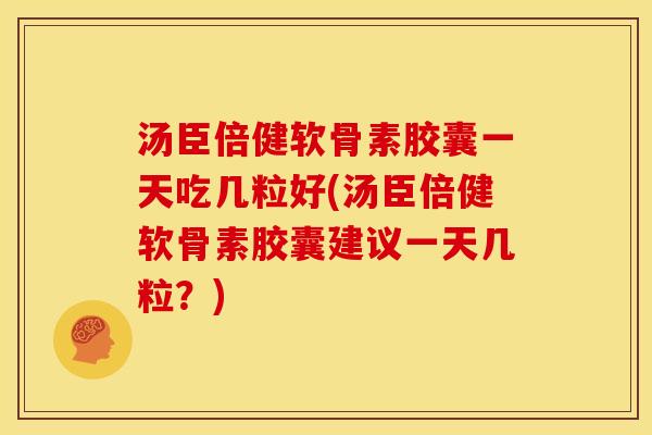 汤臣倍健软骨素胶囊一天吃几粒好(汤臣倍健软骨素胶囊建议一天几粒？)