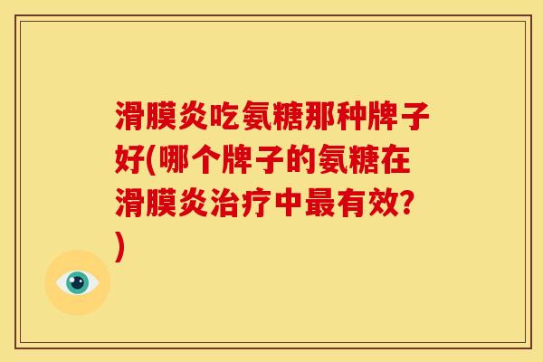 滑膜炎吃氨糖那种牌子好(哪个牌子的氨糖在滑膜炎治疗中最有效？)
