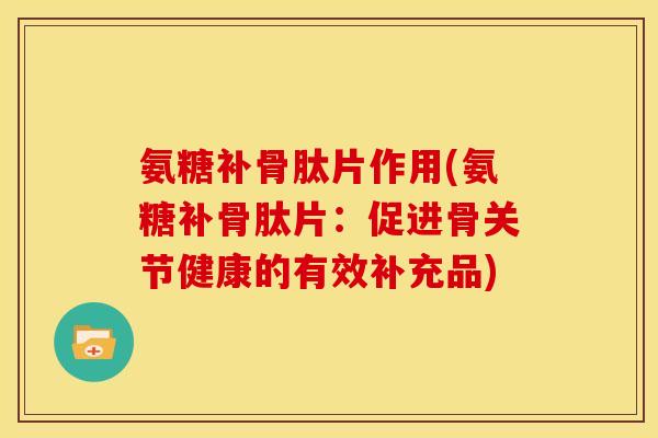 氨糖补骨肽片作用(氨糖补骨肽片：促进骨关节健康的有效补充品)