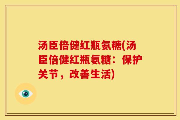 汤臣倍健红瓶氨糖(汤臣倍健红瓶氨糖:保护关节,改善生活) 汤臣倍健红瓶氨糖(汤臣倍健红瓶氨糖:保护关节,改善生活)