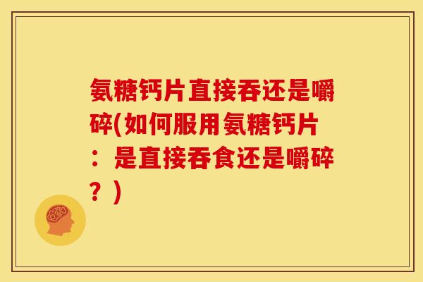 氨糖钙片直接吞还是嚼碎(如何服用氨糖钙片：是直接吞食还是嚼碎？)