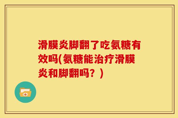 滑膜炎脚翻了吃氨糖有效吗(氨糖能治疗滑膜炎和脚翻吗？)