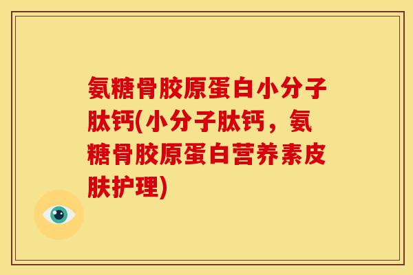 氨糖骨胶原蛋白小分子肽钙(小分子肽钙，氨糖骨胶原蛋白营养素皮肤护理)
