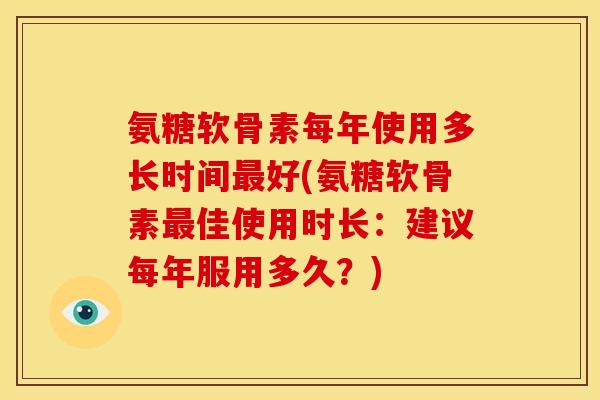 氨糖软骨素每年使用多长时间最好(氨糖软骨素最佳使用时长：建议每年服用多久？)