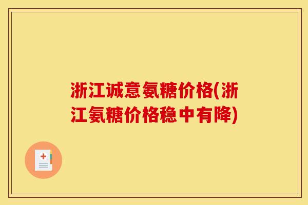 浙江诚意氨糖价格(浙江氨糖价格稳中有降) 浙江诚意氨糖价格(浙江氨糖价格稳中有降)