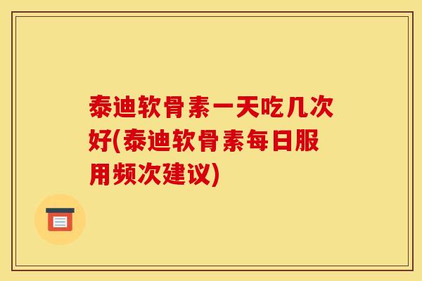 泰迪软骨素一天吃几次好(泰迪软骨素每日服用频次建议)
