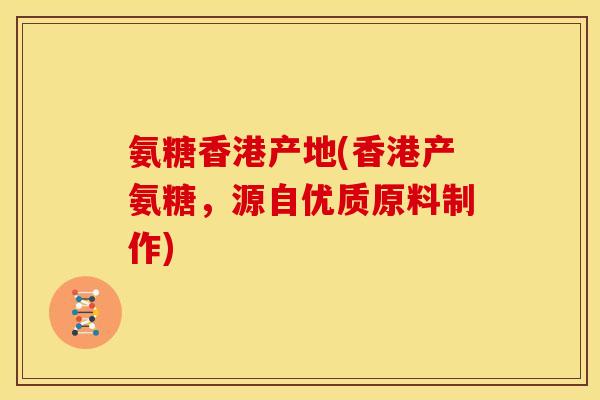 氨糖香港产地(香港产氨糖，源自优质原料制作)